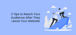 3 Tips to Reach Your Audience After They Leave Your Website