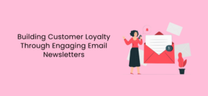 Building Customer Loyalty Through Engaging Email Newsletters